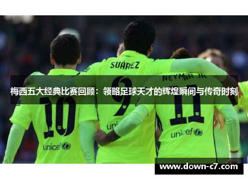 梅西五大经典比赛回顾:领略足球天才的辉煌瞬间与传奇时刻 梅西五大经典比赛回顾:领略足球天才的辉煌瞬间与传奇时刻