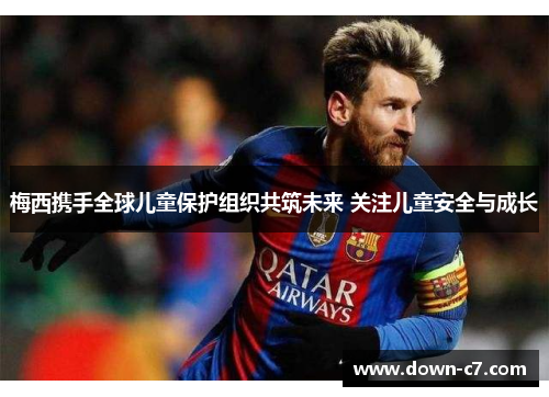 梅西携手全球儿童保护组织共筑未来 关注儿童安全与成长 梅西携手全球儿童保护组织共筑未来 关注儿童安全与成长