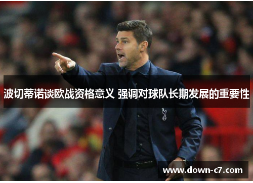 波切蒂诺谈欧战资格意义 强调对球队长期发展的重要性 波切蒂诺谈欧战资格意义 强调对球队长期发展的重要性