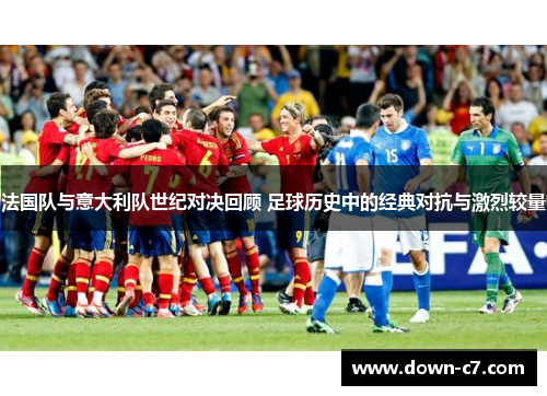法国队与意大利队世纪对决回顾 足球历史中的经典对抗与激烈较量 法国队与意大利队世纪对决回顾 足球历史中的经典对抗与激烈较量
