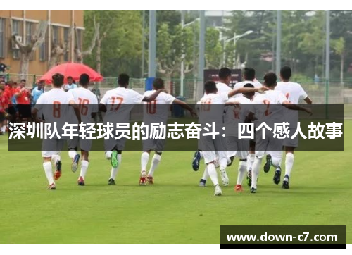 深圳队年轻球员的励志奋斗:四个感人故事 深圳队年轻球员的励志奋斗:四个感人故事