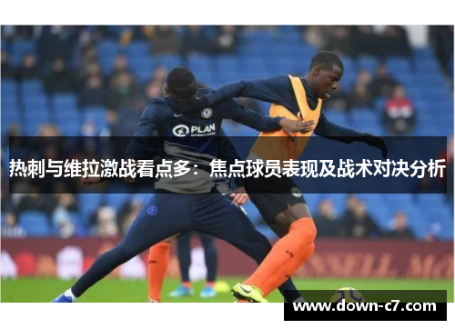 热刺与维拉激战看点多:焦点球员表现及战术对决分析 热刺与维拉激战看点多:焦点球员表现及战术对决分析
