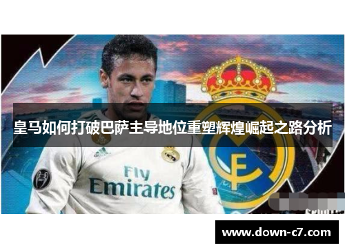 皇马如何打破巴萨主导地位重塑辉煌崛起之路分析