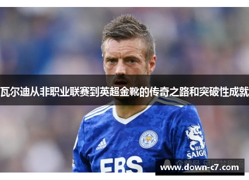 瓦尔迪从非职业联赛到英超金靴的传奇之路和突破性成就 瓦尔迪从非职业联赛到英超金靴的传奇之路和突破性成就