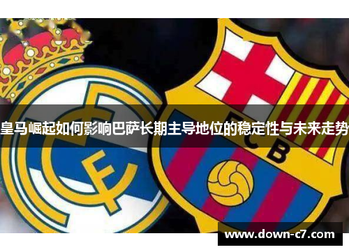 皇马崛起如何影响巴萨长期主导地位的稳定性与未来走势 皇马崛起如何影响巴萨长期主导地位的稳定性与未来走势