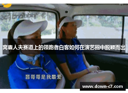 窝囊人夫赛道上的领跑者白客如何在演艺圈中脱颖而出 窝囊人夫赛道上的领跑者白客如何在演艺圈中脱颖而出