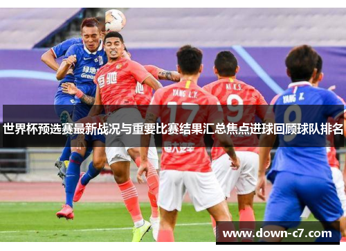 世界杯预选赛最新战况与重要比赛结果汇总焦点进球回顾球队排名 世界杯预选赛最新战况与重要比赛结果汇总焦点进球回顾球队排名