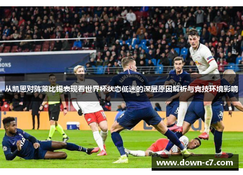 从凯恩对阵莱比锡表现看世界杯状态低迷的深层原因解析与竞技环境影响 从凯恩对阵莱比锡表现看世界杯状态低迷的深层原因解析与竞技环境影响