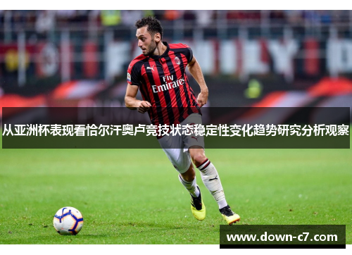 从亚洲杯表现看恰尔汗奥卢竞技状态稳定性变化趋势研究分析观察 从亚洲杯表现看恰尔汗奥卢竞技状态稳定性变化趋势研究分析观察