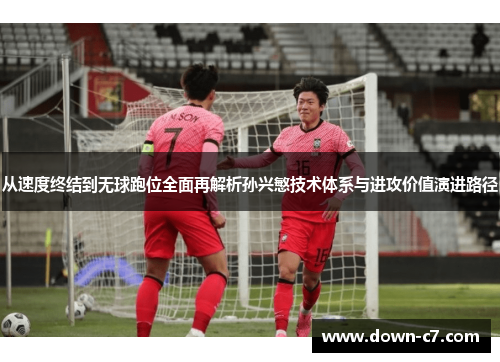 从速度终结到无球跑位全面再解析孙兴慜技术体系与进攻价值演进路径 从速度终结到无球跑位全面再解析孙兴慜技术体系与进攻价值演进路径