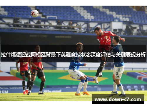 拉什福德迎战阿根廷背景下英超竞技状态深度评估与关键表现分析 拉什福德迎战阿根廷背景下英超竞技状态深度评估与关键表现分析