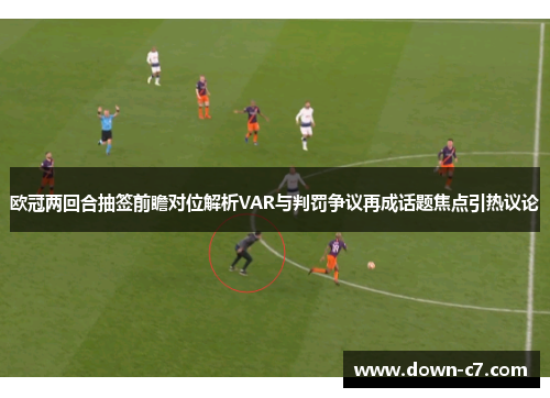 欧冠两回合抽签前瞻对位解析VAR与判罚争议再成话题焦点引热议论 欧冠两回合抽签前瞻对位解析VAR与判罚争议再成话题焦点引热议论