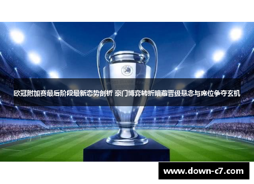 欧冠附加赛最后阶段最新态势剖析 豪门博弈转折暗藏晋级悬念与席位争夺玄机