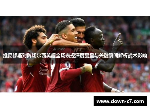维尼修斯对阵切尔西英超全场表现深度复盘与关键瞬间解析战术影响