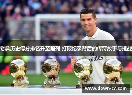 老詹历史得分排名升至前列 打破纪录背后的传奇故事与挑战