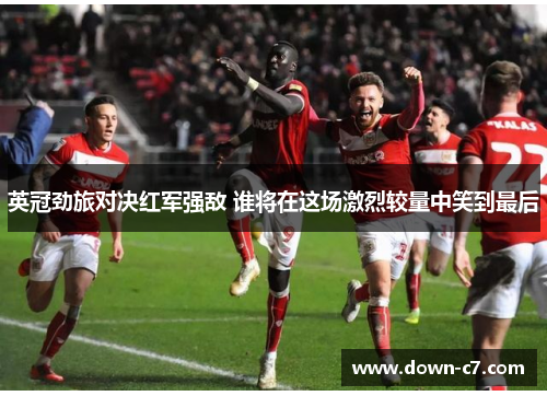 英冠劲旅对决红军强敌 谁将在这场激烈较量中笑到最后
