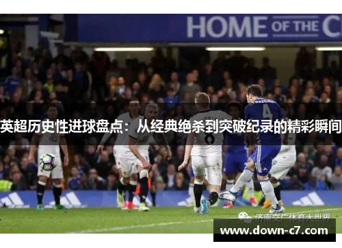 英超历史性进球盘点：从经典绝杀到突破纪录的精彩瞬间