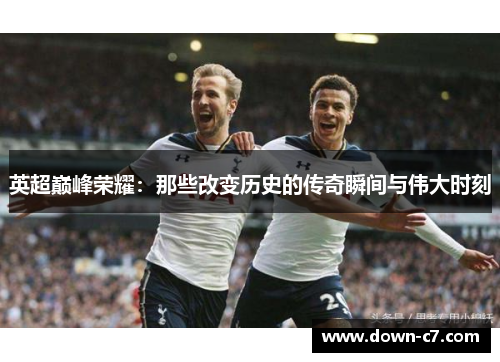 英超巅峰荣耀:那些改变历史的传奇瞬间与伟大时刻 英超巅峰荣耀:那些改变历史的传奇瞬间与伟大时刻