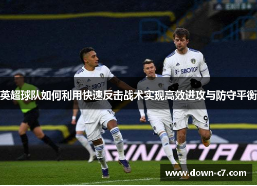 英超球队如何利用快速反击战术实现高效进攻与防守平衡