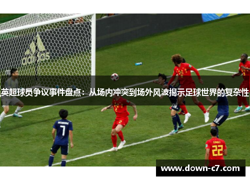 英超球员争议事件盘点：从场内冲突到场外风波揭示足球世界的复杂性