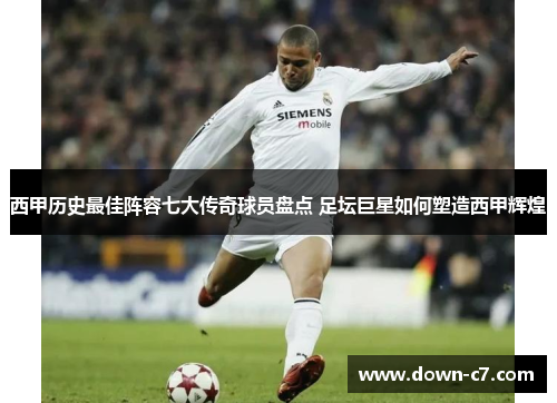 西甲历史最佳阵容七大传奇球员盘点 足坛巨星如何塑造西甲辉煌