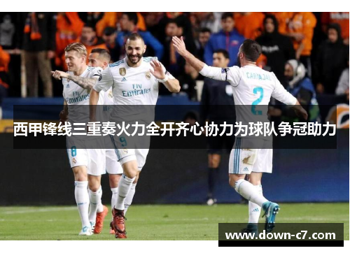 西甲锋线三重奏火力全开齐心协力为球队争冠助力 西甲锋线三重奏火力全开齐心协力为球队争冠助力