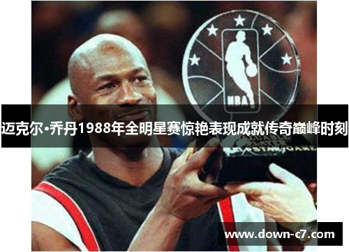 迈克尔·乔丹1988年全明星赛惊艳表现成就传奇巅峰时刻 迈克尔·乔丹1988年全明星赛惊艳表现成就传奇巅峰时刻