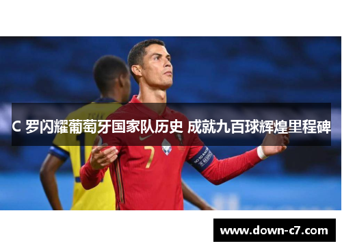 C 罗闪耀葡萄牙国家队历史 成就九百球辉煌里程碑