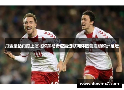 丹麦童话再度上演北欧黑马奇迹挺进欧洲杯四强震动欧洲足坛