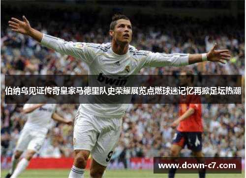 伯纳乌见证传奇皇家马德里队史荣耀展览点燃球迷记忆再掀足坛热潮