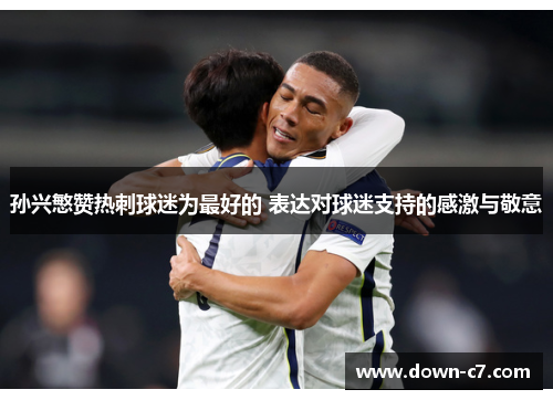 孙兴慜赞热刺球迷为最好的 表达对球迷支持的感激与敬意 孙兴慜赞热刺球迷为最好的 表达对球迷支持的感激与敬意