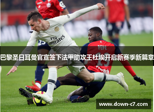 巴黎圣日耳曼官宣签下法甲助攻王杜埃开启新赛季新篇章 巴黎圣日耳曼官宣签下法甲助攻王杜埃开启新赛季新篇章
