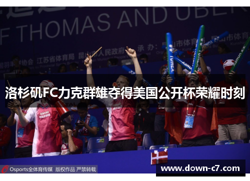 洛杉矶FC力克群雄夺得美国公开杯荣耀时刻 洛杉矶FC力克群雄夺得美国公开杯荣耀时刻