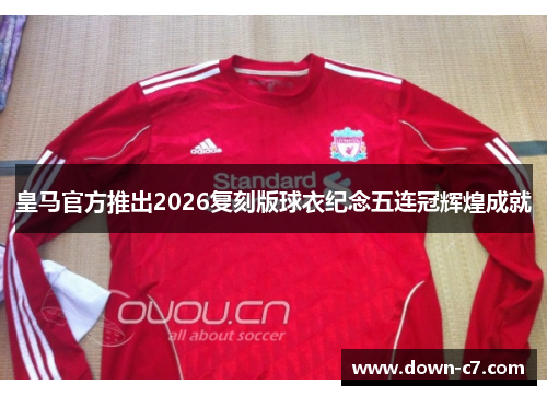 皇马官方推出2026复刻版球衣纪念五连冠辉煌成就