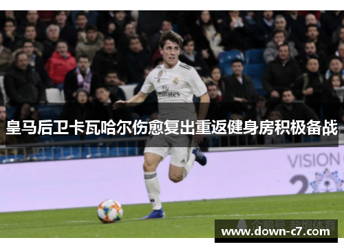 皇马后卫卡瓦哈尔伤愈复出重返健身房积极备战