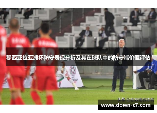 穆西亚拉亚洲杯防守表现分析及其在球队中的防守端价值评估