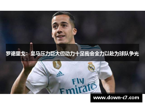 罗德里戈：皇马压力巨大但动力十足我会全力以赴为球队争光