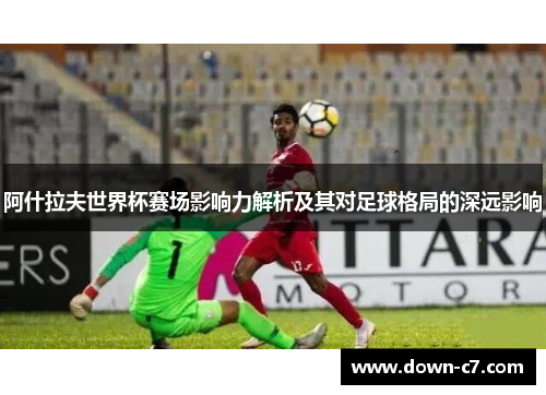 阿什拉夫世界杯赛场影响力解析及其对足球格局的深远影响