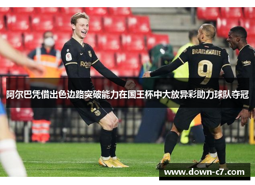 阿尔巴凭借出色边路突破能力在国王杯中大放异彩助力球队夺冠