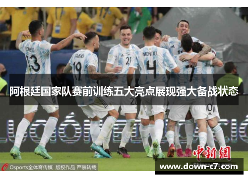 阿根廷国家队赛前训练五大亮点展现强大备战状态