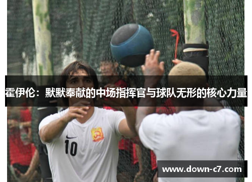 霍伊伦：默默奉献的中场指挥官与球队无形的核心力量