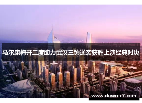 马尔康梅开二度助力武汉三镇逆袭获胜上演经典对决