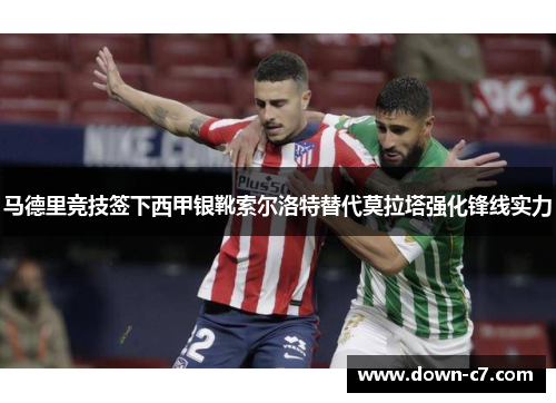 马德里竞技签下西甲银靴索尔洛特替代莫拉塔强化锋线实力