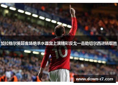 加拉格尔英超客场绝杀水晶宫上演精彩反戈一击助切尔西逆转取胜