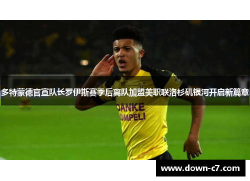 多特蒙德官宣队长罗伊斯赛季后离队加盟美职联洛杉矶银河开启新篇章