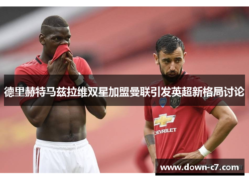 德里赫特马兹拉维双星加盟曼联引发英超新格局讨论