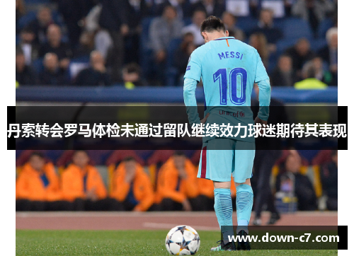 丹索转会罗马体检未通过留队继续效力球迷期待其表现