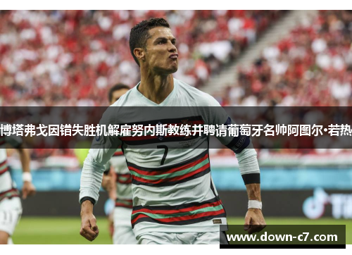 博塔弗戈因错失胜机解雇努内斯教练并聘请葡萄牙名帅阿图尔·若热
