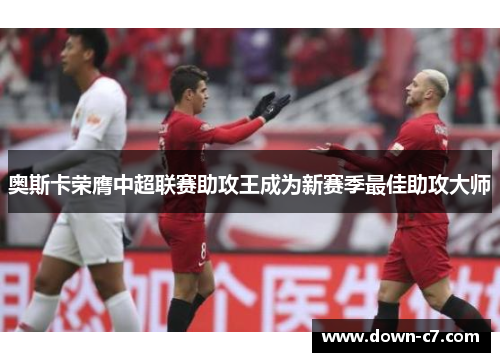 奥斯卡荣膺中超联赛助攻王成为新赛季最佳助攻大师