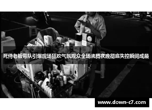 死侍老板带队引爆现场狂欢气氛观众全场沸腾夜晚彻底失控瞬间成最